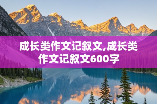 成长类作文记叙文,成长类作文记叙文600字