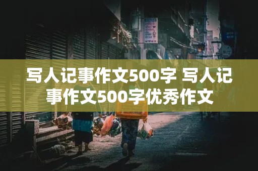 写人记事作文500字 写人记事作文500字优秀作文