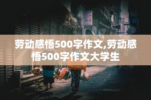 劳动感悟500字作文,劳动感悟500字作文大学生