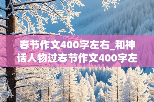 春节作文400字左右_和神话人物过春节作文400字左右