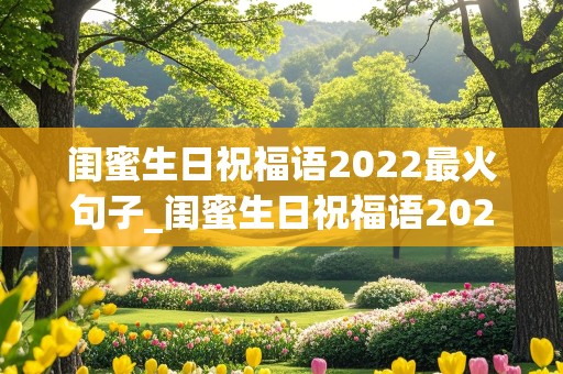 闺蜜生日祝福语2022最火句子_闺蜜生日祝福语2022最火句子简短