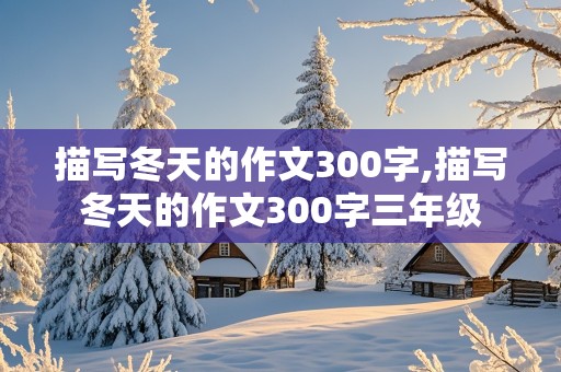 描写冬天的作文300字,描写冬天的作文300字三年级