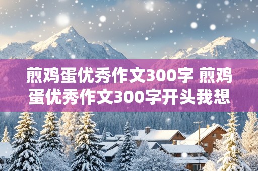 煎鸡蛋优秀作文300字 煎鸡蛋优秀作文300字开头我想为家人作饭