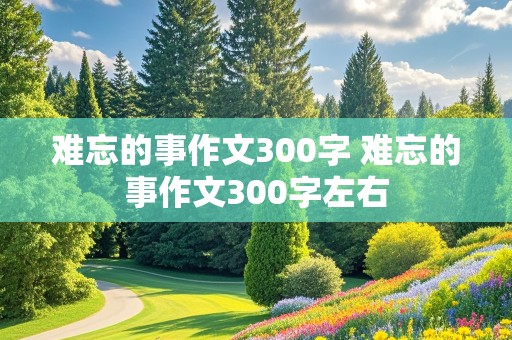 难忘的事作文300字 难忘的事作文300字左右