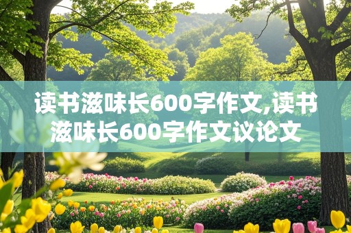 读书滋味长600字作文,读书滋味长600字作文议论文