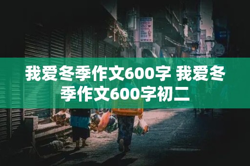 我爱冬季作文600字 我爱冬季作文600字初二