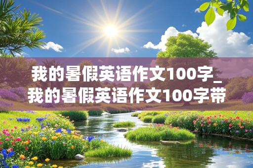 我的暑假英语作文100字_我的暑假英语作文100字带翻译