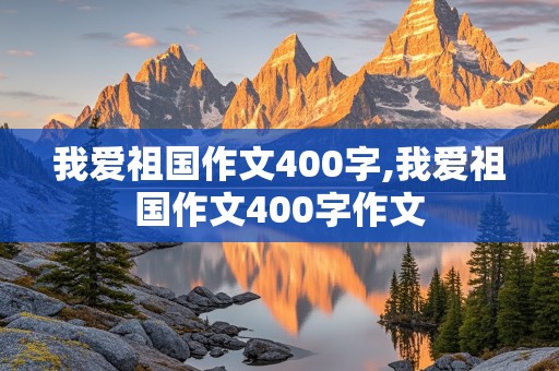 我爱祖国作文400字,我爱祖国作文400字作文