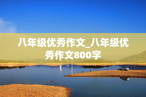 八年级优秀作文_八年级优秀作文800字