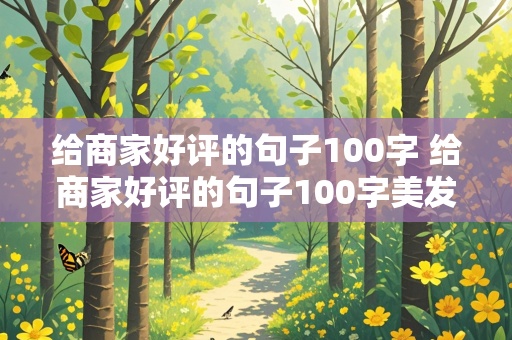 给商家好评的句子100字 给商家好评的句子100字美发