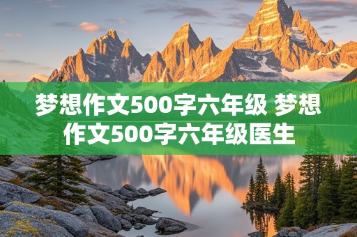 梦想作文500字六年级 梦想作文500字六年级医生