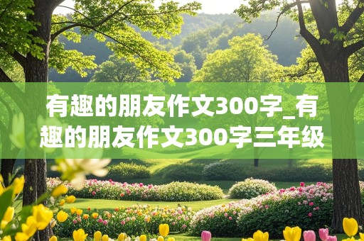 有趣的朋友作文300字_有趣的朋友作文300字三年级