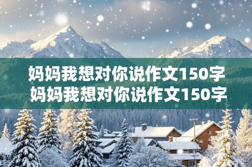 妈妈我想对你说作文150字 妈妈我想对你说作文150字左右