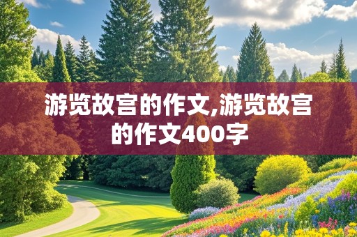 游览故宫的作文,游览故宫的作文400字