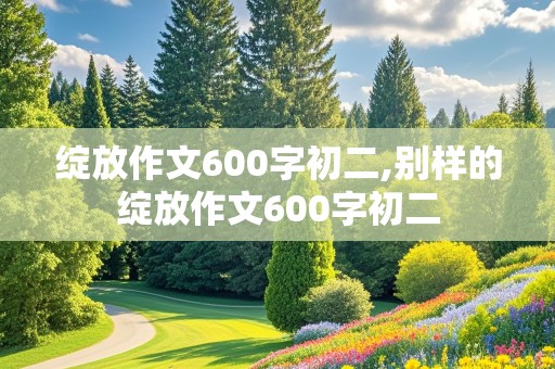 绽放作文600字初二,别样的绽放作文600字初二