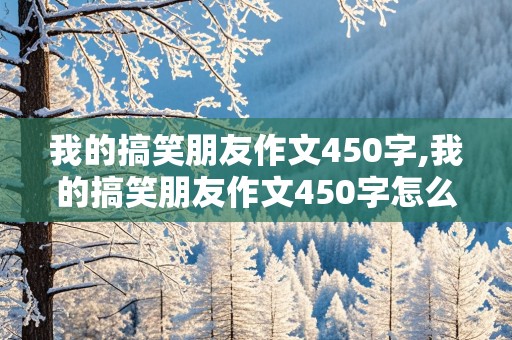 我的搞笑朋友作文450字,我的搞笑朋友作文450字怎么写