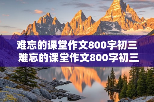 难忘的课堂作文800字初三 难忘的课堂作文800字初三上册