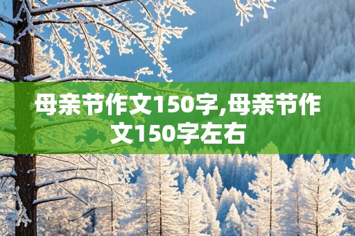 母亲节作文150字,母亲节作文150字左右