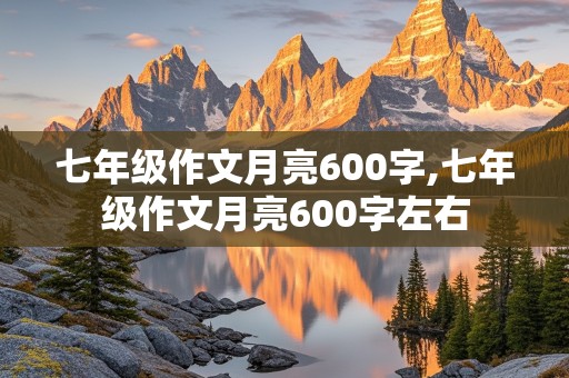 七年级作文月亮600字,七年级作文月亮600字左右