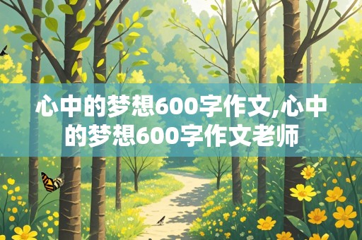 心中的梦想600字作文,心中的梦想600字作文老师