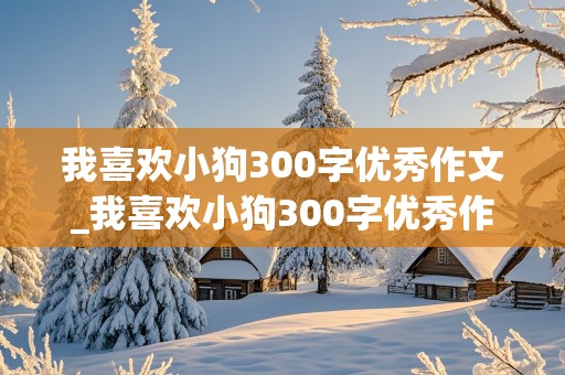 我喜欢小狗300字优秀作文_我喜欢小狗300字优秀作文三年级