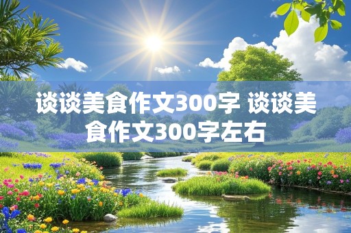 谈谈美食作文300字 谈谈美食作文300字左右