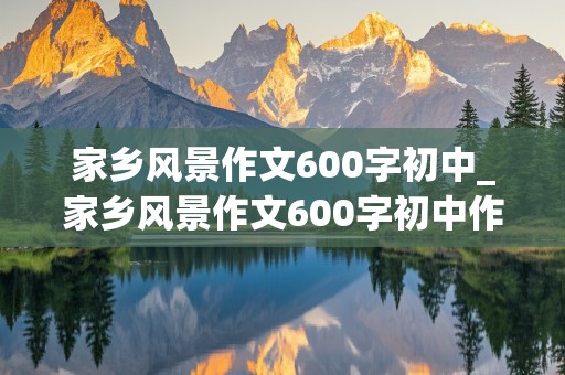 家乡风景作文600字初中_家乡风景作文600字初中作文