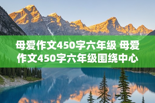 母爱作文450字六年级 母爱作文450字六年级围绕中心意思写