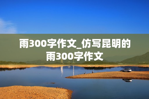 雨300字作文_仿写昆明的雨300字作文