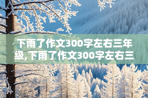 下雨了作文300字左右三年级,下雨了作文300字左右三年级下册