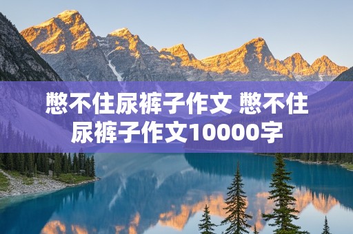 憋不住尿裤子作文 憋不住尿裤子作文10000字