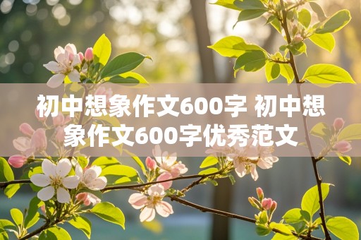 初中想象作文600字 初中想象作文600字优秀范文