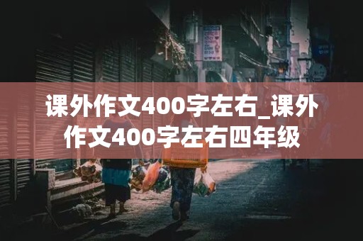 课外作文400字左右_课外作文400字左右四年级