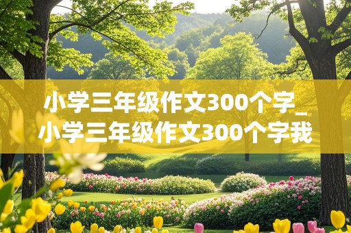 小学三年级作文300个字_小学三年级作文300个字我的小伙伴