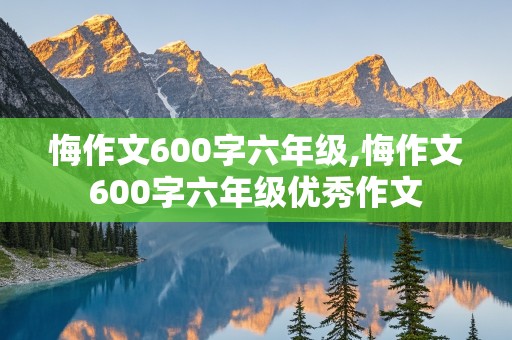 悔作文600字六年级,悔作文600字六年级优秀作文