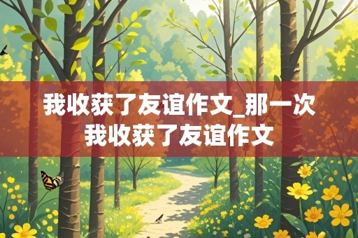 我收获了友谊作文_那一次我收获了友谊作文