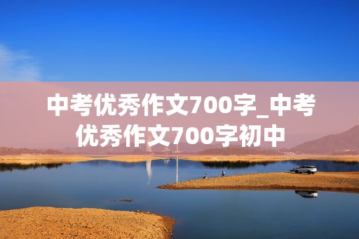 中考优秀作文700字_中考优秀作文700字初中