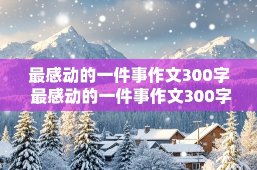 最感动的一件事作文300字 最感动的一件事作文300字三年级