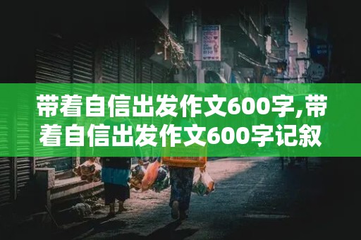 带着自信出发作文600字,带着自信出发作文600字记叙文