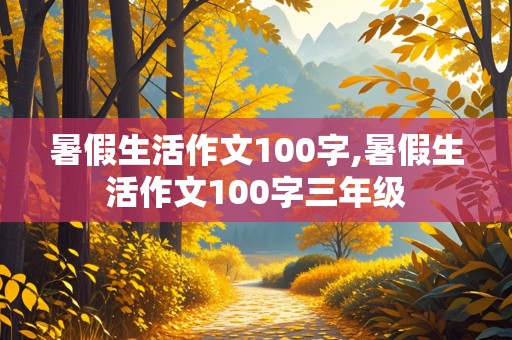 暑假生活作文100字,暑假生活作文100字三年级