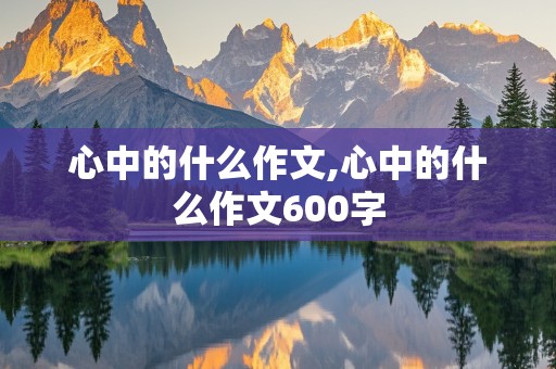 心中的什么作文,心中的什么作文600字