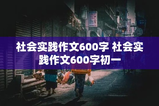 社会实践作文600字 社会实践作文600字初一