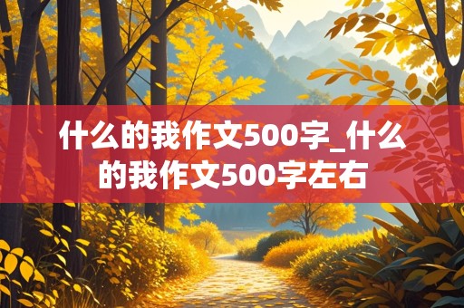 什么的我作文500字_什么的我作文500字左右