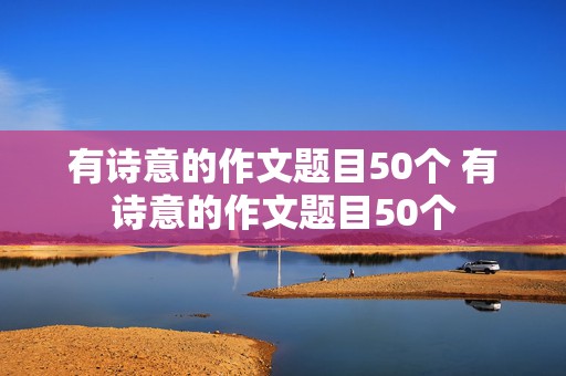 有诗意的作文题目50个 有诗意的作文题目50个