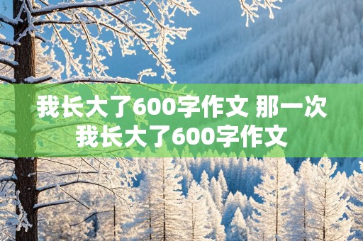 我长大了600字作文 那一次我长大了600字作文