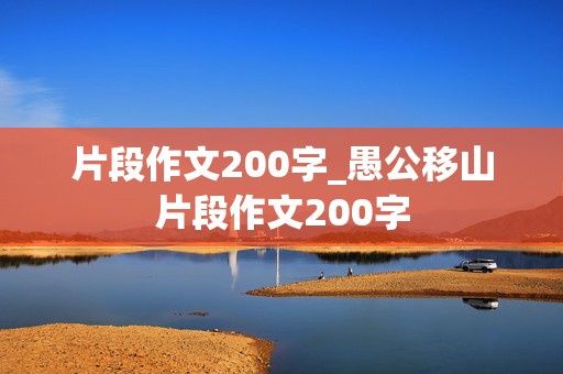 片段作文200字_愚公移山片段作文200字