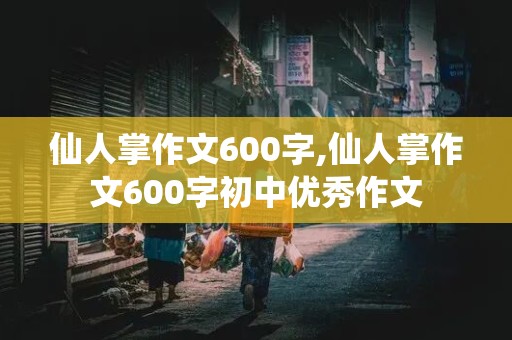 仙人掌作文600字,仙人掌作文600字初中优秀作文