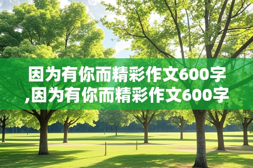 因为有你而精彩作文600字,因为有你而精彩作文600字七年级