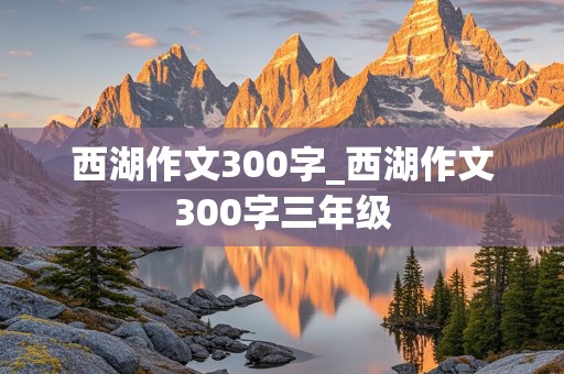 西湖作文300字_西湖作文300字三年级