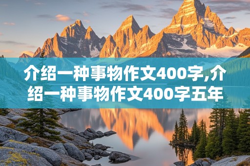 介绍一种事物作文400字,介绍一种事物作文400字五年级